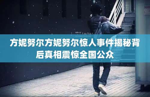 方妮努尔方妮努尔惊人事件揭秘背后真相震惊全国公众