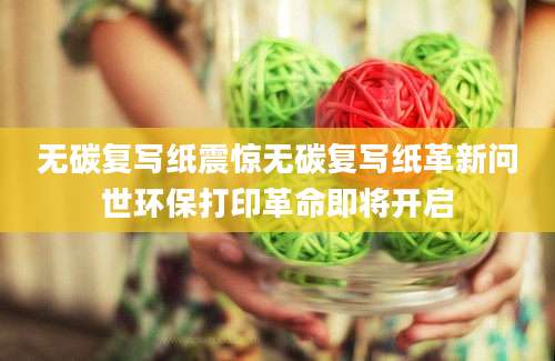 无碳复写纸震惊无碳复写纸革新问世环保打印革命即将开启