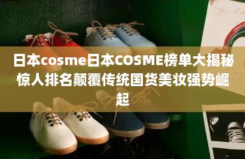 日本cosme日本COSME榜单大揭秘惊人排名颠覆传统国货美妆强势崛起