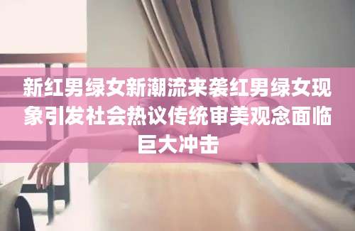 新红男绿女新潮流来袭红男绿女现象引发社会热议传统审美观念面临巨大冲击