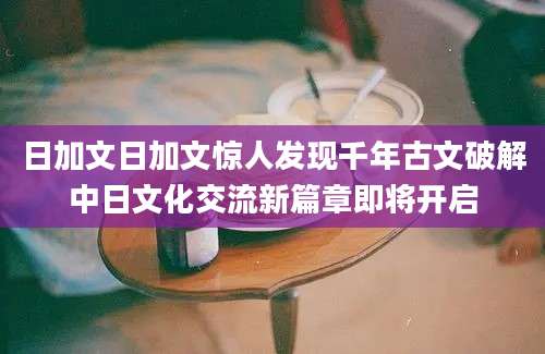 日加文日加文惊人发现千年古文破解中日文化交流新篇章即将开启