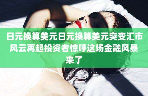日元换算美元日元换算美元突变汇市风云再起投资者惊呼这场金融风暴来了