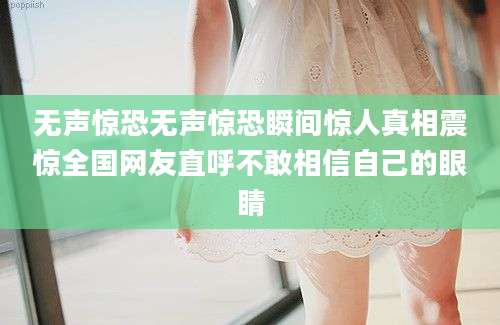 无声惊恐无声惊恐瞬间惊人真相震惊全国网友直呼不敢相信自己的眼睛